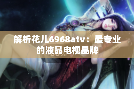 解析花儿6968atv：最专业的液晶电视品牌