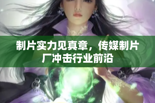 制片实力见真章，传媒制片厂冲击行业前沿