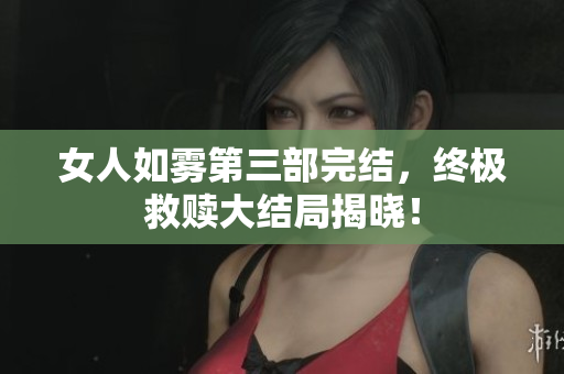 女人如雾第三部完结，终极救赎大结局揭晓！