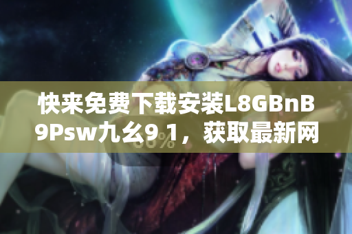 快来免费下载安装L8GBnB9Psw九幺9 1，获取最新网络技术