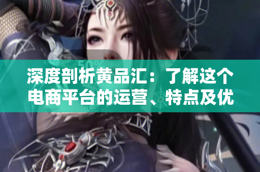 深度剖析黄品汇：了解这个电商平台的运营、特点及优劣势