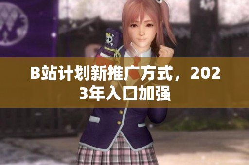 B站计划新推广方式，2023年入口加强