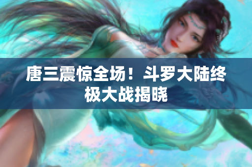 唐三震惊全场！斗罗大陆终极大战揭晓