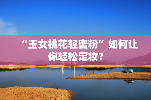 “玉女桃花轻蜜粉”如何让你轻松定妆？
