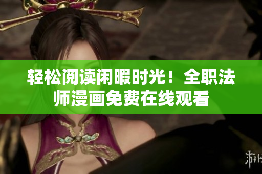 轻松阅读闲暇时光！全职法师漫画免费在线观看