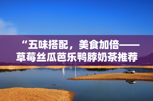 “五味搭配，美食加倍——草莓丝瓜芭乐鸭脖奶茶推荐”