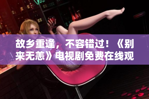 故乡重逢，不容错过！《别来无恙》电视剧免费在线观看！