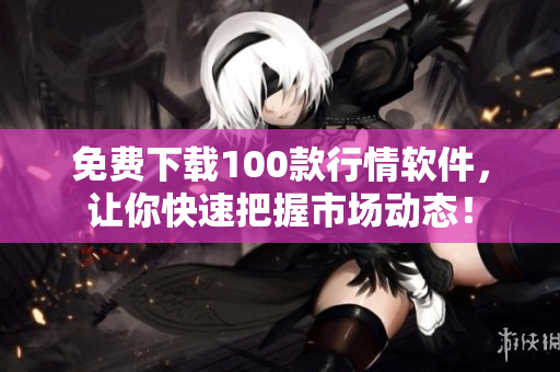 免费下载100款行情软件，让你快速把握市场动态！