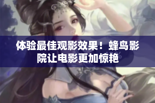 体验最佳观影效果！蜂鸟影院让电影更加惊艳