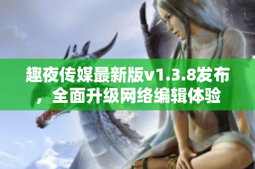 趣夜传媒最新版v1.3.8发布，全面升级网络编辑体验