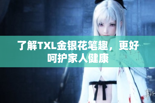 了解TXL金银花笔趣，更好呵护家人健康