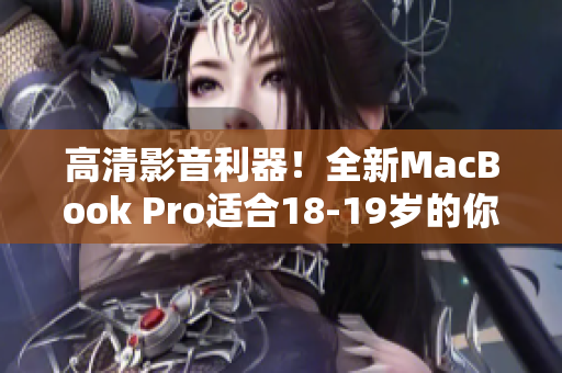 高清影音利器！全新MacBook Pro适合18-19岁的你使用