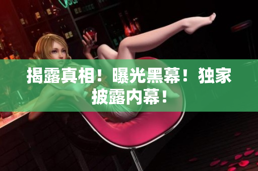 揭露真相！曝光黑幕！独家披露内幕！