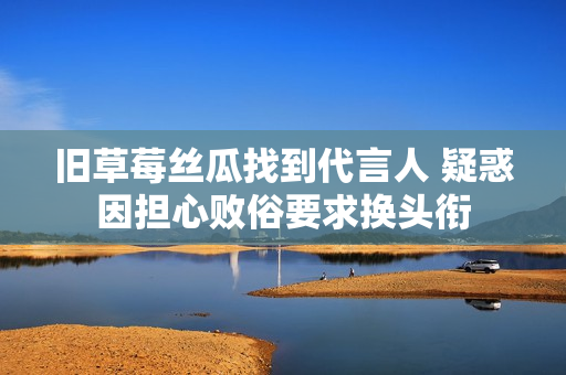 旧草莓丝瓜找到代言人 疑惑因担心败俗要求换头衔