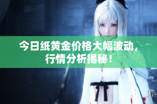 今日纸黄金价格大幅波动，行情分析揭秘！