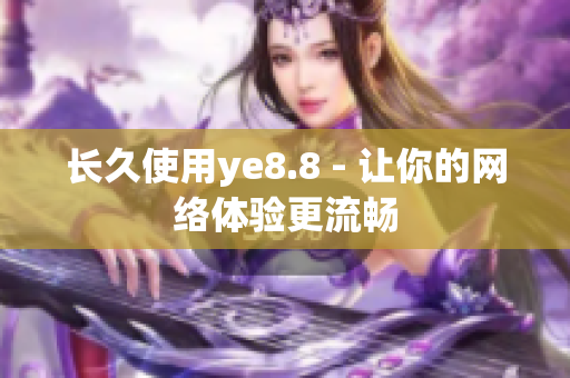 长久使用ye8.8 - 让你的网络体验更流畅