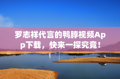 罗志祥代言的鸭脖视频App下载，快来一探究竟！