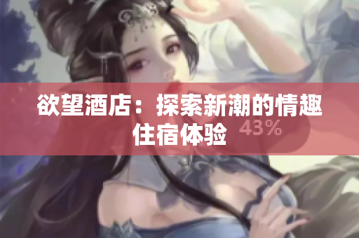 欲望酒店：探索新潮的情趣住宿体验