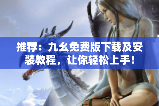 推荐：九幺免费版下载及安装教程，让你轻松上手！