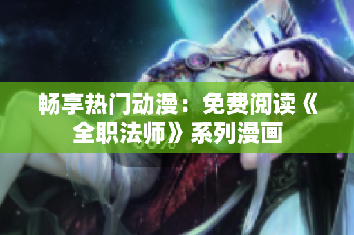 畅享热门动漫：免费阅读《全职法师》系列漫画