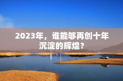 2023年，谁能够再创十年沉淀的辉煌？