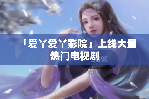 「爱丫爱丫影院」上线大量热门电视剧