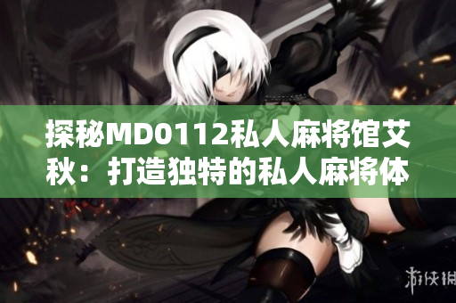 探秘MD0112私人麻将馆艾秋：打造独特的私人麻将体验