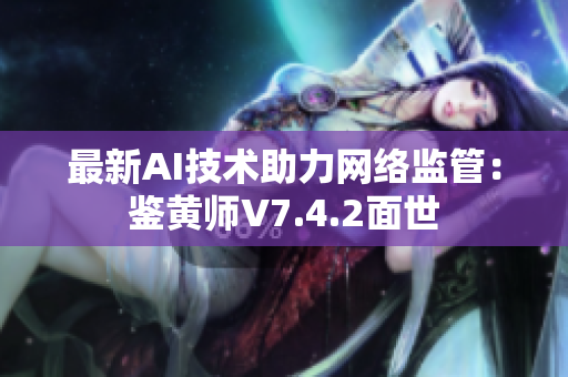 最新AI技术助力网络监管：鉴黄师V7.4.2面世