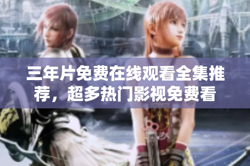 三年片免费在线观看全集推荐，超多热门影视免费看