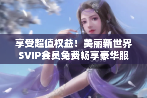 享受超值权益！美丽新世界SVIP会员免费畅享豪华服务