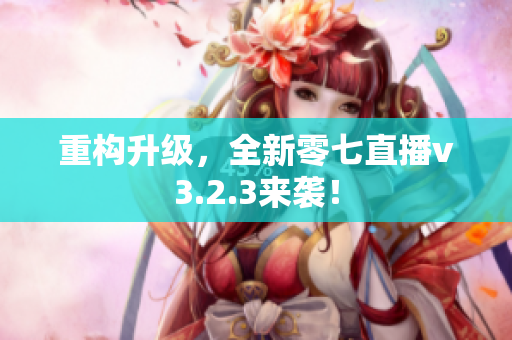 重构升级，全新零七直播v3.2.3来袭！
