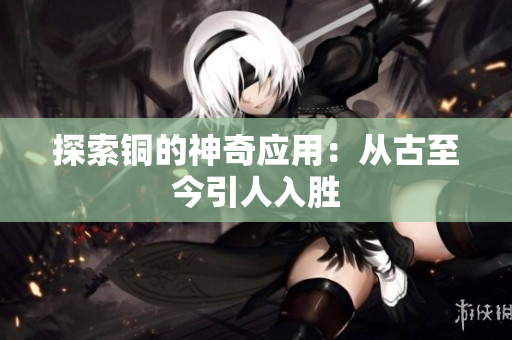 探索铜的神奇应用：从古至今引人入胜
