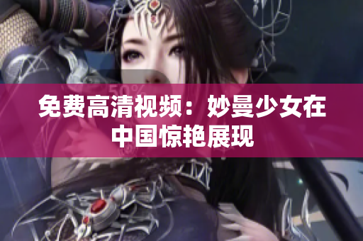 免费高清视频：妙曼少女在中国惊艳展现