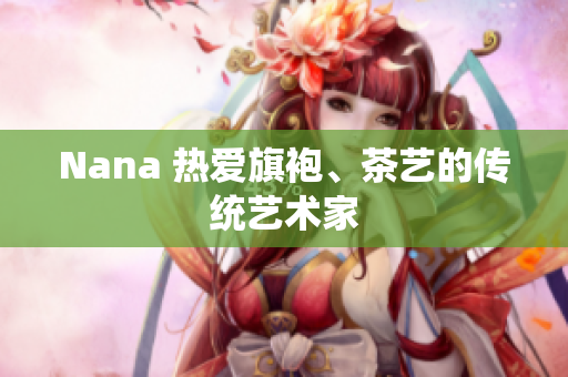 Nana 热爱旗袍、茶艺的传统艺术家