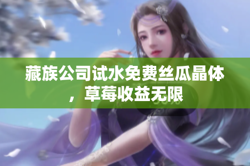 藏族公司试水免费丝瓜晶体，草莓收益无限