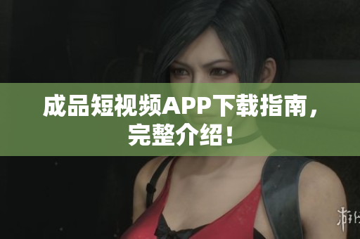 成品短视频APP下载指南，完整介绍！
