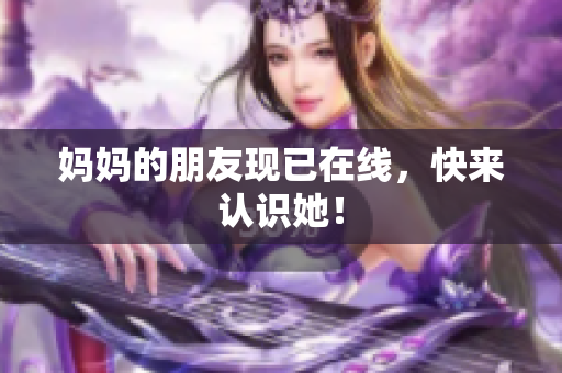 妈妈的朋友现已在线，快来认识她！