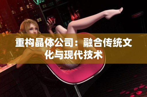 重构晶体公司：融合传统文化与现代技术
