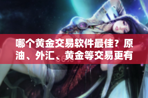 哪个黄金交易软件最佳？原油、外汇、黄金等交易更有保障！