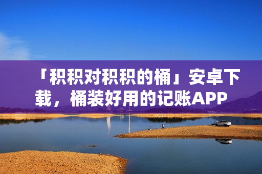 「积积对积积的桶」安卓下载，桶装好用的记账APP