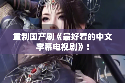 重制国产剧《最好看的中文字幕电视剧》！