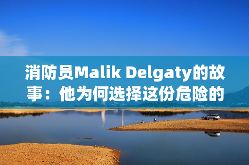 消防员Malik Delgaty的故事：他为何选择这份危险的职业？