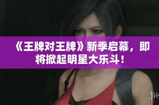 《王牌对王牌》新季启幕，即将掀起明星大乐斗！