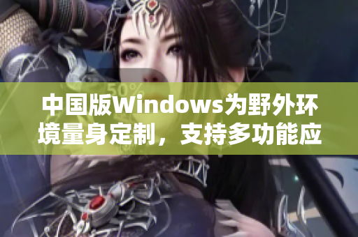 中国版Windows为野外环境量身定制，支持多功能应用