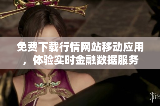 免费下载行情网站移动应用，体验实时金融数据服务