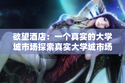 欲望酒店：一个真实的大学城市场探索真实大学城市场，揭开欲望酒店的神秘面纱