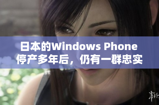 日本的Windows Phone 停产多年后，仍有一群忠实用户待机！
