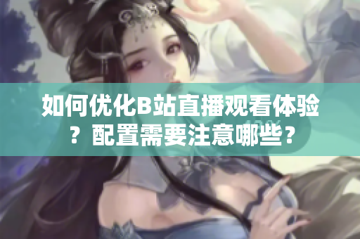 如何优化B站直播观看体验？配置需要注意哪些？