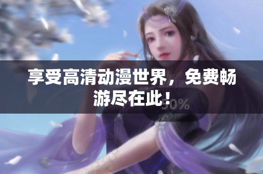 享受高清动漫世界，免费畅游尽在此！