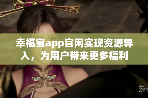 幸福宝app官网实现资源导入，为用户带来更多福利